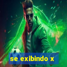se exibindo x